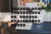 林园投资收益,如何通过种植苹果树获得丰厚回报,林园投资收益,如何通过种植苹果树获得丰厚回报