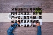全方位解析，如何加快网站访问速度，提升用户体验，深度揭秘，高效提升网站访问速度，优化用户体验之道