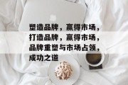 塑造品牌，赢得市场，打造品牌，赢得市场，品牌重塑与市场占领，成功之道