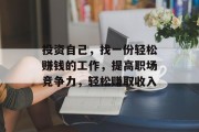 投资自己,找一份轻松赚钱的工作,提高职场竞争力,轻松赚取收入 投资自己,找一份轻松赚钱的工作,提高职场竞争力,轻松赚取收入