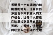 香港是一个充满活力和机遇的地方。这里有很多适合不同职业人的工作机会，让每个人都能在这里找到属于自己的天地。，香港，适合各种职业人士的活力之地