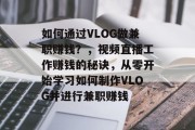 如何通过VLOG做兼职赚钱？，视频直播工作赚钱的秘诀，从零开始学习如何制作VLOG并进行兼职赚钱