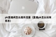 pk直播间怎么提升流量（直播pk怎么玩有意思）