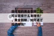 国庆后的黄金假期,你可以做些什么来赚钱?,黄金假期,如何通过投资赚钱? 国庆后的黄金假期,你可以做些什么来赚钱?,黄金假期,如何通过投资赚钱?