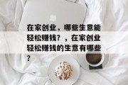 在家创业,哪些生意能轻松赚钱?,在家创业轻松赚钱的生意有哪些?