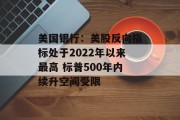 美国银行：美股反向指标处于2022年以来最高 标普500年内续升空间受限