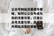 公众号网站流量提升策略，如何让公众号成为你的流量引擎，打造公众号流量引擎，高效提升网站流量的策略指南