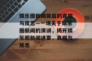 娱乐圈新闻背后的真相与反思—一场关于娱乐圈新闻的演讲，揭开娱乐圈新闻迷雾，真相与反思