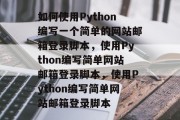 如何使用Python编写一个简单的网站邮箱登录脚本，使用Python编写简单网站邮箱登录脚本，使用Python编写简单网站邮箱登录脚本