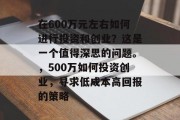 在600万元左右如何进行投资和创业?这是一个值得深思的问题。,500万如何投资创业,寻求低成本高回报的策略 在600万元左右如何进行投资和创业?这是一个值得深思的问题。,500万如何投资创业,寻求低成本高回报的策略