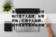 怎样自做网站，从零开始打造个人品牌，从零开始，打造个人品牌，自学搭建专属网站攻略