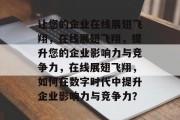 让您的企业在线展翅飞翔，在线展翅飞翔，提升您的企业影响力与竞争力，在线展翅飞翔，如何在数字时代中提升企业影响力与竞争力？