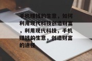 手机赚钱的生意,如何利用现代科技创造财富,利用现代科技,手机赚钱的生意,创造财富的途径 手机赚钱的生意,如何利用现代科技创造财富,利用现代科技,手机赚钱的生意,创造财富的途径