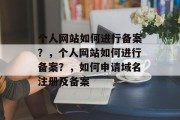 个人网站如何进行备案？，个人网站如何进行备案？，如何申请域名注册及备案