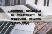 时政要闻，聚焦国家战略，共筑民族复兴，聚焦国家战略，共筑民族复兴时政要闻