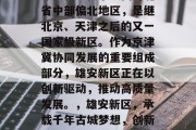 雄安新区位于中国河北省中部偏北地区，是继北京、天津之后的又一国家级新区。作为京津冀协同发展的重要组成部分，雄安新区正在以创新驱动，推动高质量发展。，雄安新区，承载千年古城梦想，创新引领绿色发展