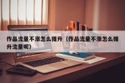 作品流量不涨怎么提升（作品流量不涨怎么提升流量呢）