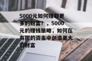 5000元如何赚取更多的财富?,5000元的赚钱策略,如何在有限的资金中创造更大的财富 5000元如何赚取更多的财富?,5000元的赚钱策略,如何在有限的资金中创造更大的财富