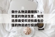 做什么物资最赚钱?,致富的物资生意,如何选择最受欢迎和最有价值的物资进行投资 做什么物资最赚钱?,致富的物资生意,如何选择最受欢迎和最有价值的物资进行投资