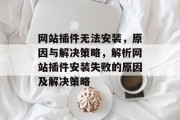 网站插件无法安装，原因与解决策略，解析网站插件安装失败的原因及解决策略