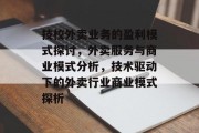 技校外卖业务的盈利模式探讨,外卖服务与商业模式分析,技术驱动下的外卖行业商业模式探析 技校外卖业务的盈利模式探讨,外卖服务与商业模式分析,技术驱动下的外卖行业商业模式探析
