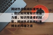 揭秘热点新闻科普博主，他们如何用知识传递力量，知识传递者的秘密，揭秘热点新闻科普博主的传播之道