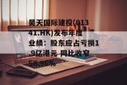 昊天国际建投(01341.HK)发布年度业绩：股东应占亏损1.9亿港元 同比收窄58.96%