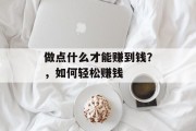 做点什么才能赚到钱？，如何轻松赚钱
