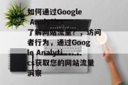 如何通过Google Analytics了解网站流量？，访问者行为，通过Google Analytics获取您的网站流量洞察