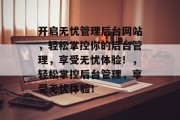 开启无忧管理后台网站，轻松掌控你的后台管理，享受无忧体验！，轻松掌控后台管理，享受无忧体验！