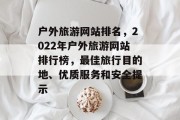 户外旅游网站排名，2022年户外旅游网站排行榜，最佳旅行目的地、优质服务和安全提示