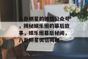 八卦明星的微信公众号，揭秘娱乐圈的幕后故事，娱乐圈幕后秘闻，八卦明星微信揭秘