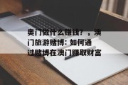 奥门做什么赚钱?,澳门旅游赌博: 如何通过赌博在澳门赚取财富 奥门做什么赚钱?,澳门旅游赌博: 如何通过赌博在澳门赚取财富