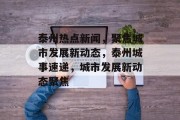 泰州热点新闻，聚焦城市发展新动态，泰州城事速递，城市发展新动态聚焦