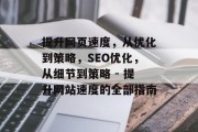 提升网页速度，从优化到策略，SEO优化，从细节到策略 - 提升网站速度的全部指南
