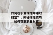 如何在职业摆摊中赚取财富?,揭秘摆摊技巧,如何获取职业财富
