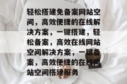 轻松搭建免备案网站空间，高效便捷的在线解决方案，一键搭建，轻松备案，高效在线网站空间解决方案，一键备案，高效便捷的在线网站空间搭建服务