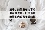策略，如何发布内容吸引海量流量，打造海量流量的内容发布策略揭秘