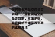 如何查看网站空间是否到期？，查看网站空间是否到期，方法步骤，查看网站空间是否到期的正确方法