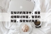在知识的海洋中,我曾经赚取过财富,智慧的财富,探索知识海洋 在知识的海洋中,我曾经赚取过财富,智慧的财富,探索知识海洋