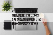 2023年网站流量预测及费用计算，2023年网站流量预测，如何计算和优化费用?