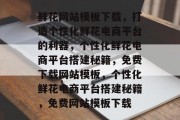 鲜花网站模板下载，打造个性化鲜花电商平台的利器，个性化鲜花电商平台搭建秘籍，免费下载网站模板，个性化鲜花电商平台搭建秘籍，免费网站模板下载
