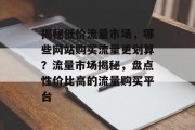 揭秘低价流量市场，哪些网站购买流量更划算？流量市场揭秘，盘点性价比高的流量购买平台