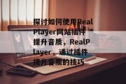 探讨如何使用RealPlayer网站插件提升音质，RealPlayer，通过插件提升音质的技巧