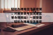轻松办理电信流量套餐，只需登录电信流量套餐办理网站！一键登录，轻松办理电信流量套餐！