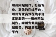 嵊州网站制作，打造专业、高效的在线平台，嵊州专业高效在线平台定制服务——嵊州网站制作，嵊州专业网站定制服务，构建高效在线平台