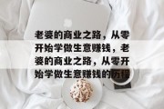 老婆的商业之路，从零开始学做生意赚钱，老婆的商业之路，从零开始学做生意赚钱的历程