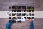 如何轻松搭建免费网站，无需编程，也能拥有自己的在线空间，零编程轻松打造，免费网站搭建全攻略