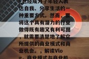 在现代社会中,vlog已经成为了年轻人表达自我、分享生活的一种重要方式。然而,要将这个具有潜力的行业做得既有趣又有利可图,就需要清楚地了解它所提供的商业模式和商业机会。,解读Vlog,商业模式与商业机会