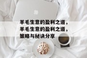 羊毛生意的盈利之道,羊毛生意的盈利之道,策略与秘诀分享 羊毛生意的盈利之道,羊毛生意的盈利之道,策略与秘诀分享
